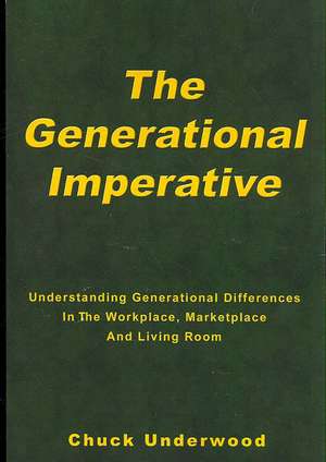 The Generational Imperative: Understanding Generational Differences in the Workplace, Marketplace and Living Room de Chuck Underwood