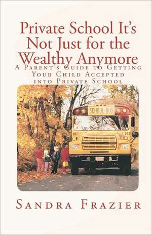 Private School It's Not Just for the Wealthy Anymore: A Parent's Guide to Getting Your Child Accepted Into Private School de Sandra L. Frazier