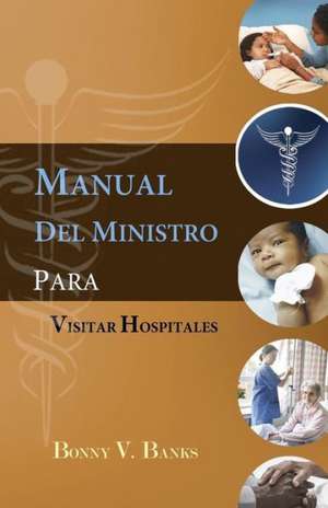 Manual del Ministro Para Visitar Hospitales: Essays on the Dynamics of Values, Communication, Spirituality and Power in Leadership de Bonny V. Banks