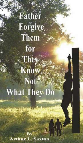 Father Forgive Them for They Know Not What They Do de Saxton, Arthur L.