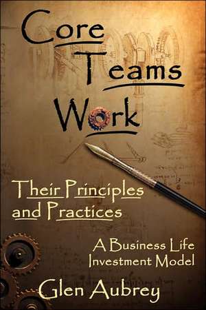 Core Teams Work Their Principles and Practices de Glen E. Aubrey