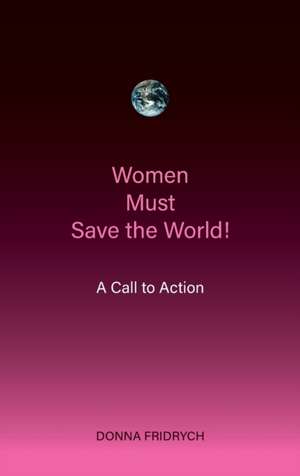 Women Must Save the World! A Call to Action de Donna Fridrych