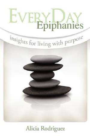 Everyday Epiphanies: Insights for Living with Purpose de A. M. Rodriguez