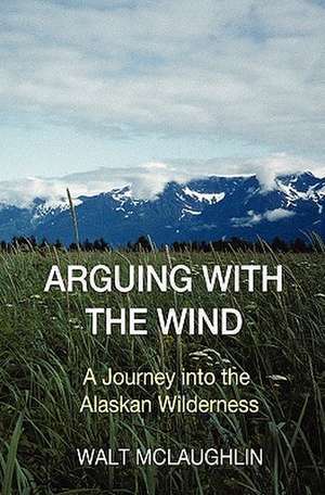 Arguing with the Wind: A Journey Into the Alaskan Wilderness de Walt McLaughlin