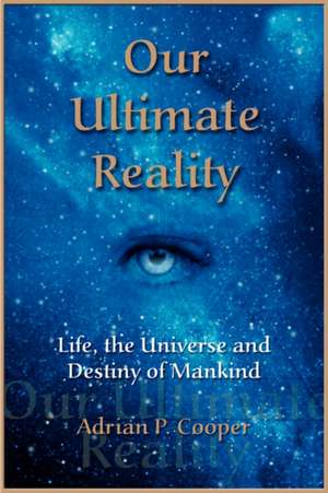 Our Ultimate Reality, Life, the Universe and Destiny of Mankind de Adrian P. Cooper