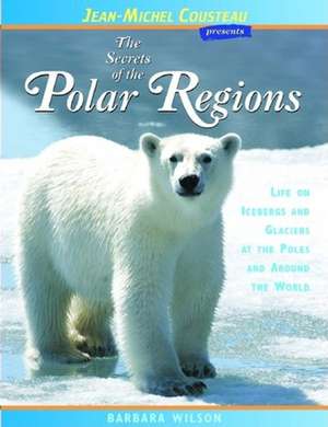 The Secrets of the Polar Regions: Life on Icebergs and Glaciers at the Poles and Around the World de Barbara Wilson