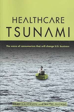 Healthcare Tsunami: The Wave of Consumerism That Will Change U.S. Business de Dean Halverson