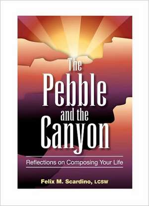 The Pebble and the Canyon: Reflections on Composing Your Life de Felix M. Scardino