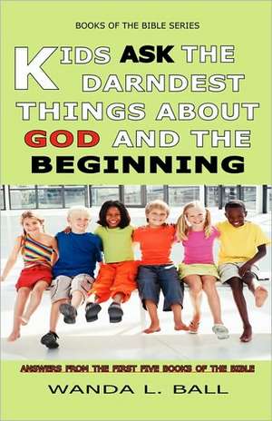 Kids Ask the Darndest Things about God and the Beginning: Answers from the First Five Books of the Bible de Wanda L. Ball