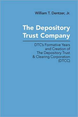 The Depository Trust Company: Dtc's Formative Years and Creation of the Depository Trust & Clearing Corporation (Dtcc) de Jr. Dentzer, William T.