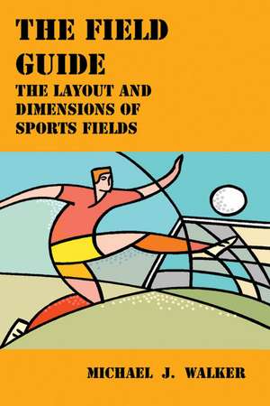 The Field Guide: The Layout and Dimensions of Sports Fields de Michael J. Walker