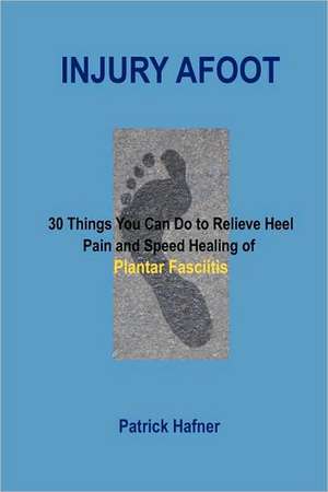 Injury Afoot: 30 Things You Can Do to Relieve Heel Pain and Speed Healing of Plantar Fasciitis de Patrick Hafner