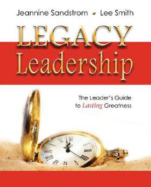 Legacy Leadership: The Leader's Guide to Lasting Greatness de Jeannine Sandstrom