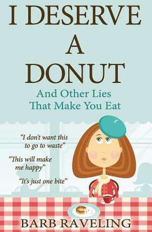 I Deserve a Donut (And Other Lies That Make You Eat) de Barb Raveling