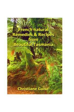 French Natural Remedies & Recipes from Beautiful Tasmania de Christiane Guise