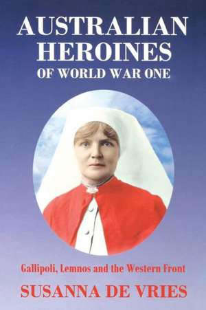 Australian Heroines of World War One: Gallipoli, Lemnos & the Western Front de Susanna De Vries