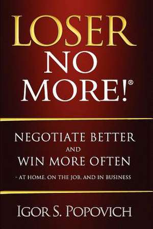 Loser No More! Negotiate Better and Win More Often - At Home, on the Job and in Business de Igor S. Popovich