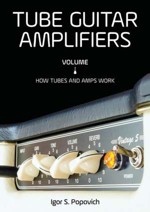 Tube Guitar Amplifiers Volume 1: How Tubes & Amps Work de Igor S. Popovich