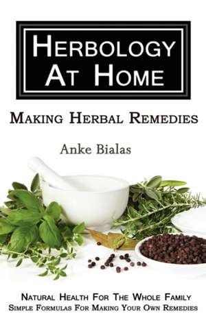 Herbology at Home: Making Herbal Remedies de Anke Bialas