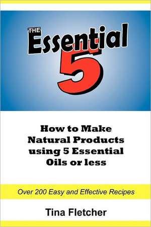 The Essential 5: How to Make Natural Products Using 5 Essential Oils or Less de Tina Fletcher