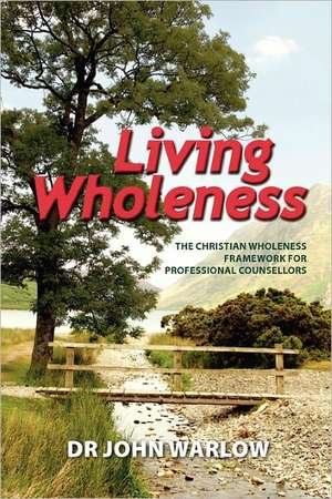 Living Wholeness: The Christian Wholeness Framework for Professional Counsellors de John Warlow