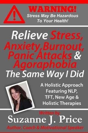 Relieve Stress, Anxiety, Burnout, Panic Attacks & Agoraphobia the Same Way I Did de Suzanne J. Price