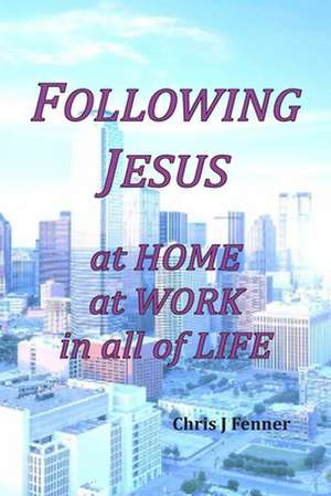 Following Jesus at Home at Work in all of Life de Chris J. Fenner