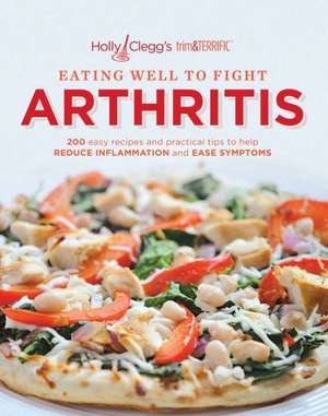 Eating Well to Fight Arthritis: 200 Easy Recipes and Practical Tips to Help Reduce Inflammation and Ease Symptoms de Holly Clegg