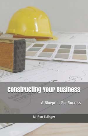 Constructing Your Business: A Blueprint for Success de M. Ron Eslinger