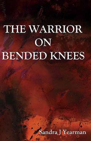 The Warrior on Bended Knees: Songs of Praise de Sandra Jean Yearman