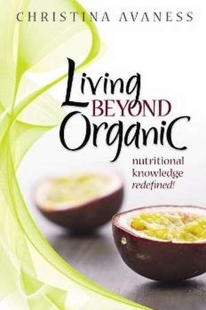 Living Beyond Organic: Nutritional Knowledge Redefined! de Christina Avaness