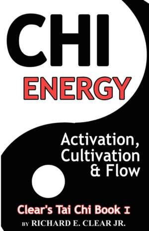 Chi Energy - Activation, Cultivation and Flow: Building Confidence and Self-Acceptance de Richard E. Clear