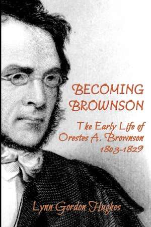 Becoming Brownson: The Early Life of Orestes A. Brownson 1803-1829 de Lynn Gordon Hughes