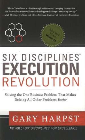 Six Disciplines Execution Revolution: Solving the One Business Problem That Makes Solving All Other Problems Easier de Gary Harpst