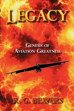 Legacy: Genesis of Aviation Greatness de R. G. Beavers