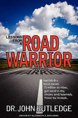 Lessons from a Road Warrior: How I Fell Off a Horse, Earned 15 Million Air Miles, Got Sand in My Shoes and Learned How to Invest de John Rutledge