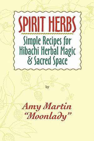 Spirit Herbs: Simple Recipes for Hibachi Herbal Magic & Sacred Space de Amy Martin