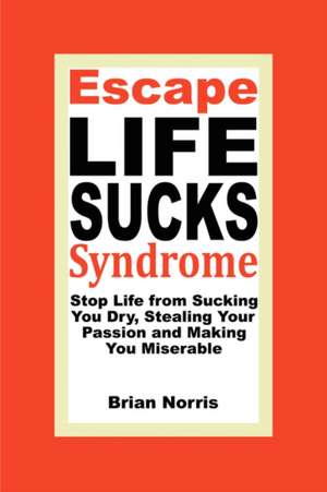 Escape Life Sucks Syndrome: Stop Life from Sucking You Dry, Stealing Your Passion and Making You Miserable de Brian H. Norris