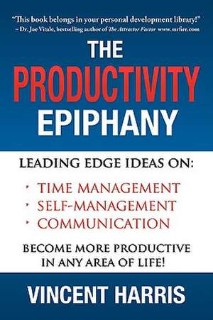 The Productivity Epiphany: Leading Edge Ideas on Time Management, Self Management, Communication and Becoming More Productive in Any Area of Life de Vincent W. Harris