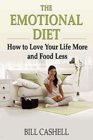 The Emotional Diet: How to Love Your Life More and Food Less de Bill Cashell