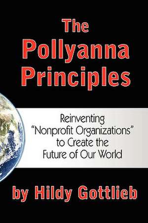 The Pollyanna Principles: Reinventing "Nonprofit Organizations" to Create the Future of Our World de Hildy Gottlieb