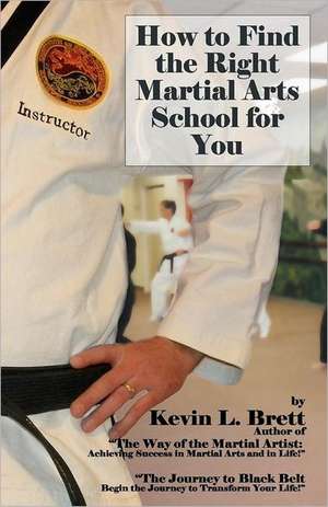 How to Find the Right Martial Arts School for You: Begin the Journey to Transform Your Life! de Kevin L. Brett