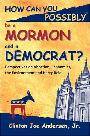 How Can You Possibly Be a Mormon and a Democrat?: Perspectives on Abortion, Economics, the Environment and Harry Reid de Jr. Andersen, Clinton Joe