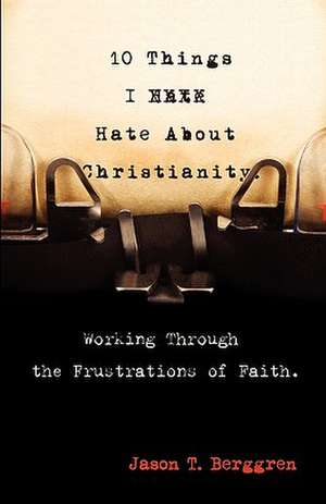 10 Things I Hate about Christianity: Working Through the Frustrations of Faith de Jason T. Berggren