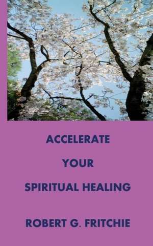 Accelerate Your Spiritual Healing de Robert G. Fritchie