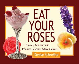 Eat Your Roses: ...Pansies, Lavender, and 49 Other Delicious Edible Flowers de Denise Schreiber