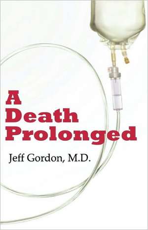 A Death Prolonged: Answers to Difficult End-Of-Life Issues Like Code Status, Living Wills, Do Not Resuscitate, and the Excessive Costs of de Jeffrey Paul Gordon