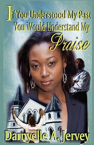 If You Understood My Past, You Would Understand My Praise de Darnyelle A. Jervey