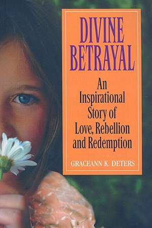 Divine Betrayal: An Inspirational Story of Love, Rebellion and Redemption de Graceann K. Deters