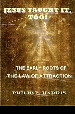 Jesus Taught It, Too!: The Early Roots of the Law of Attraction de Philip F. Harris